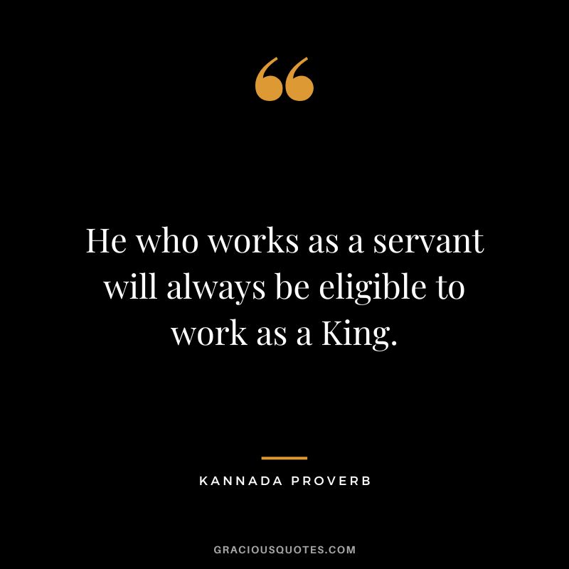 He who works as a servant will always be eligible to work as a King.