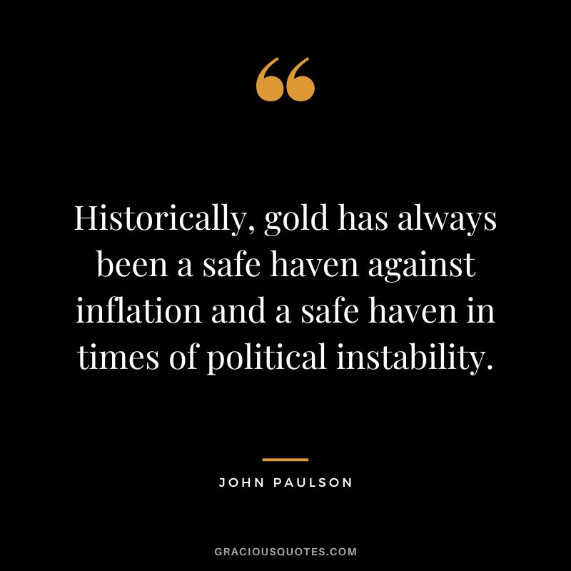 Historically, gold has always been a safe haven against inflation and a safe haven in times of political instability. - John Paulson