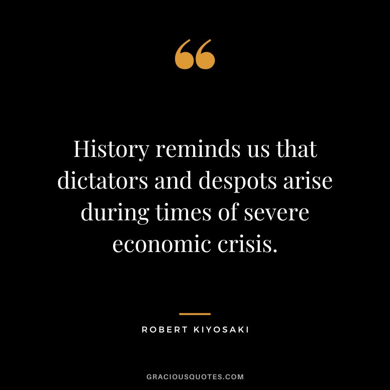 History reminds us that dictators and despots arise during times of severe economic crisis. - Robert Kiyosaki