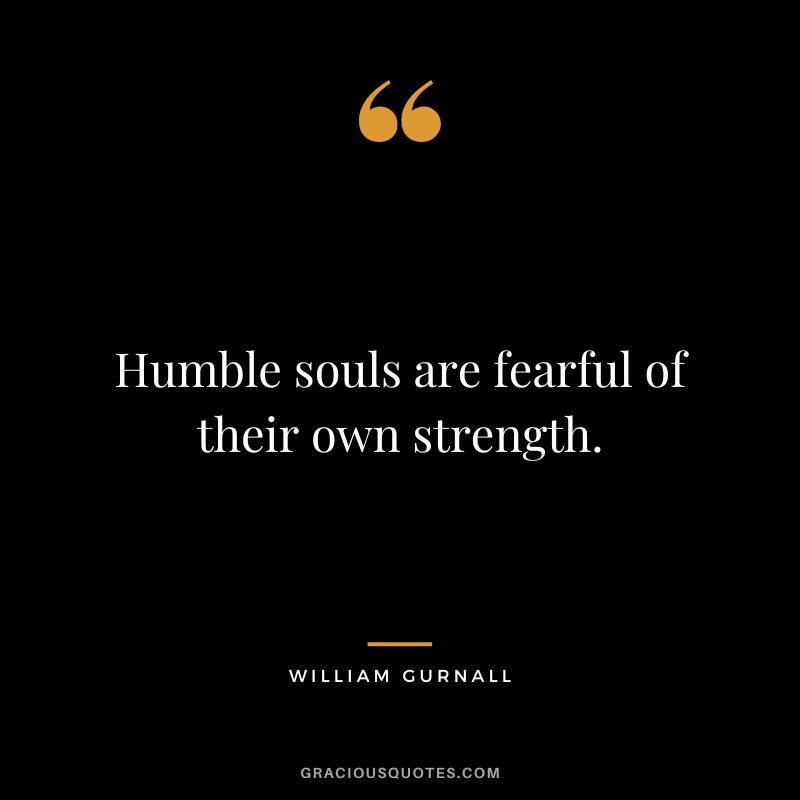 Humble souls are fearful of their own strength. - William Gurnall
