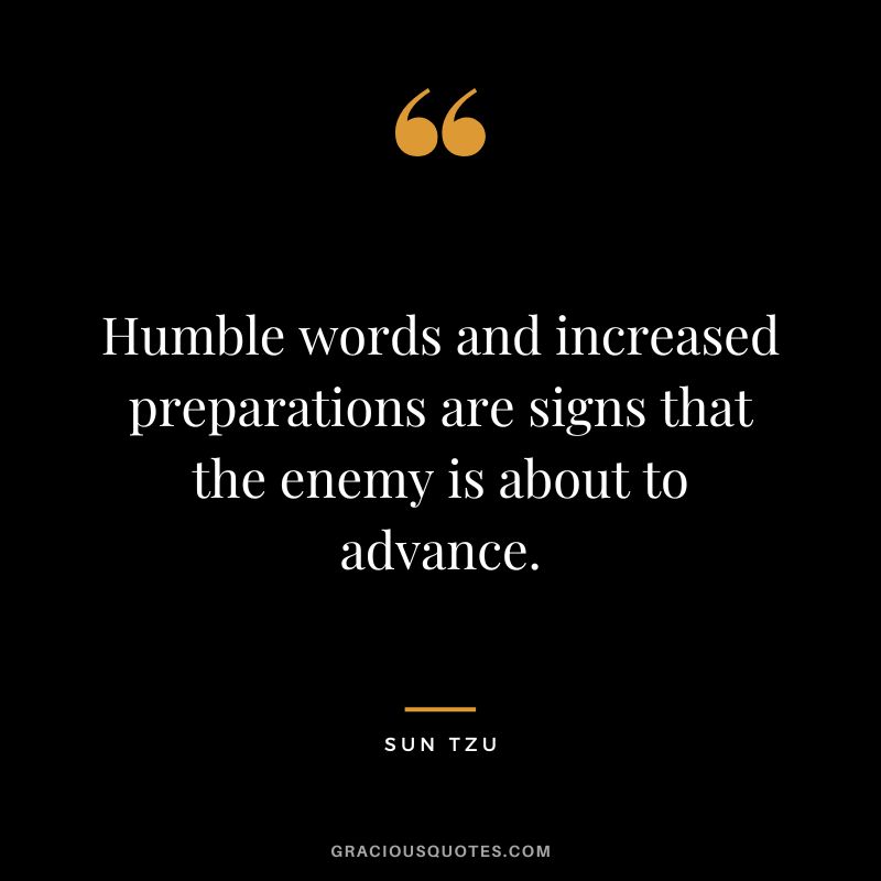 Humble words and increased preparations are signs that the enemy is about to advance. - Sun Tzu