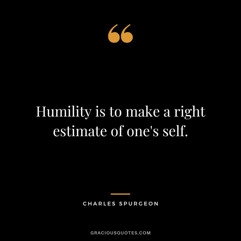 Humility is to make a right estimate of one's self. - Charles Spurgeon