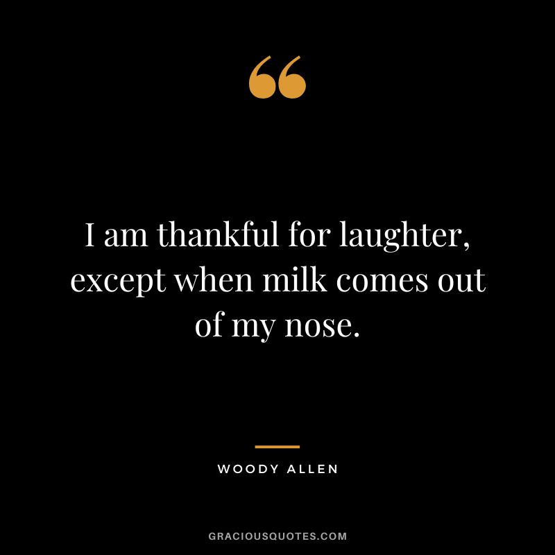 I am thankful for laughter, except when milk comes out of my nose. - Woody Allen