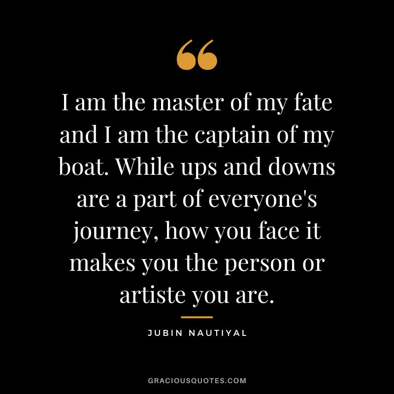 I am the master of my fate and I am the captain of my boat. While ups and downs are a part of everyone's journey, how you face it makes you the person or artiste you are. - Jubin Nautiyal