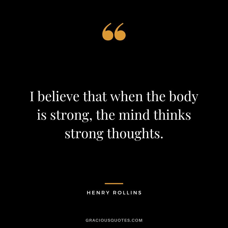 I believe that when the body is strong, the mind thinks strong thoughts. - Henry Rollins