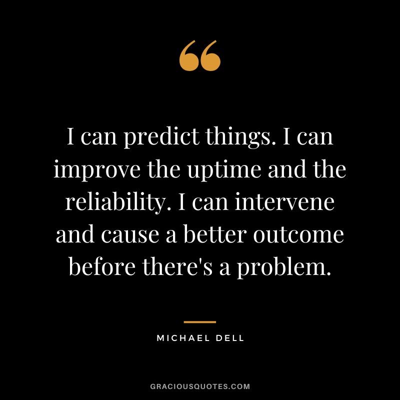 I can predict things. I can improve the uptime and the reliability. I can intervene and cause a better outcome before there's a problem. - Michael Dell