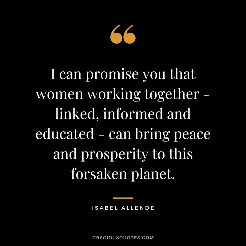 I can promise you that women working together - linked, informed and educated - can bring peace and prosperity to this forsaken planet. - Isabel Allende