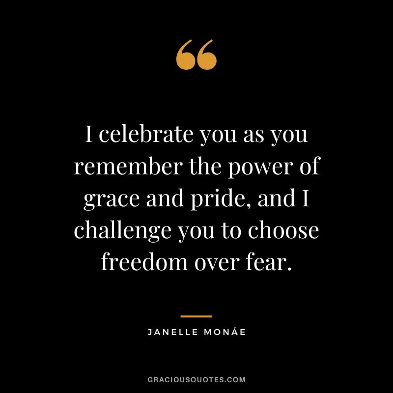 I celebrate you as you remember the power of grace and pride, and I challenge you to choose freedom over fear. - Janelle Monáe