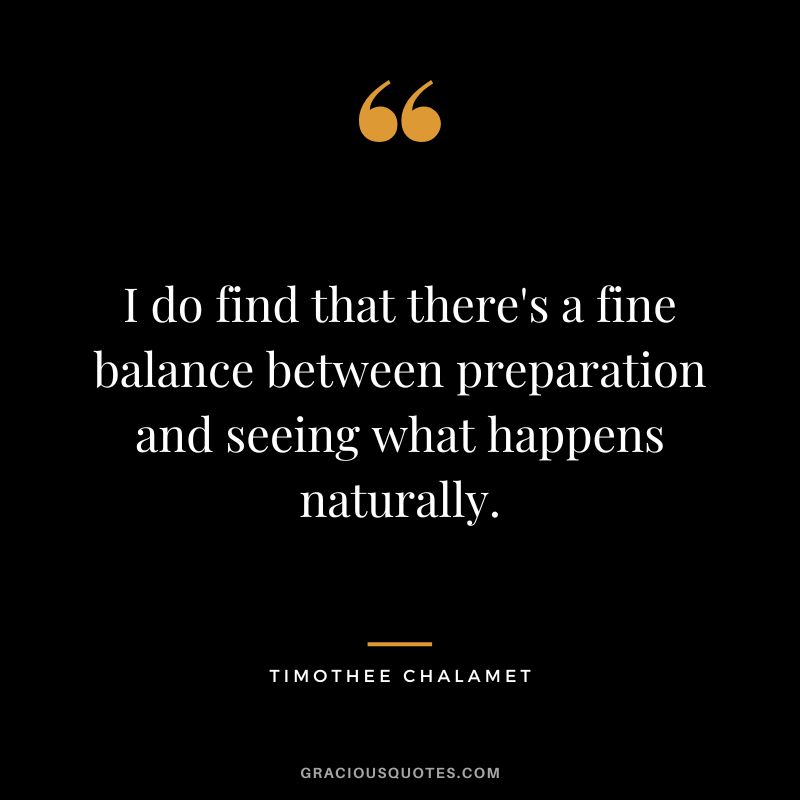 I do find that there's a fine balance between preparation and seeing what happens naturally. - Timothee Chalamet