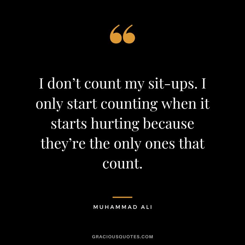 I don’t count my sit-ups. I only start counting when it starts hurting because they’re the only ones that count. -Muhammad Ali