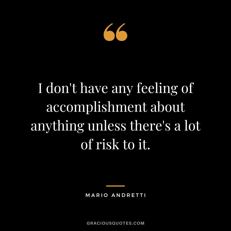 I don't have any feeling of accomplishment about anything unless there's a lot of risk to it. - Mario Andretti