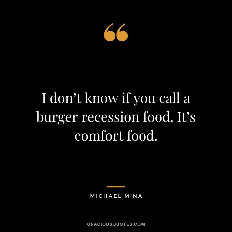 I don’t know if you call a burger recession food. It’s comfort food. – Michael Mina
