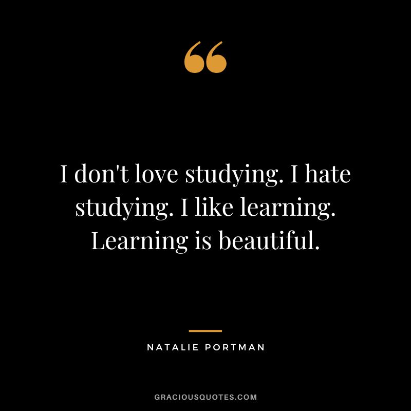 I don't love studying. I hate studying. I like learning. Learning is beautiful. - Natalie Portman