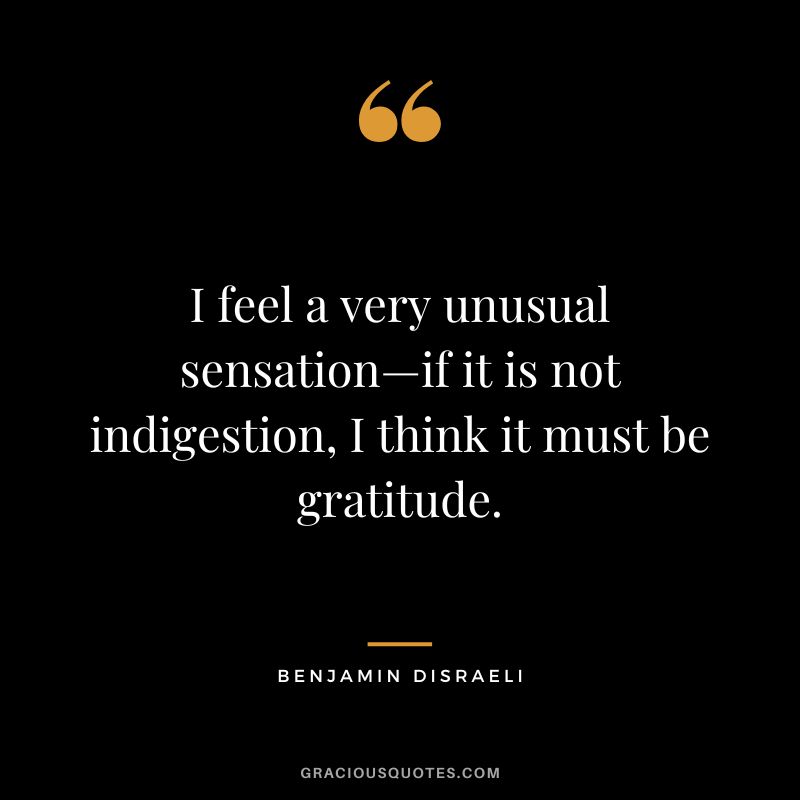 I feel a very unusual sensation—if it is not indigestion, I think it must be gratitude. - Benjamin Disraeli