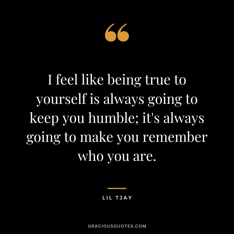 I feel like being true to yourself is always going to keep you humble; it's always going to make you remember who you are. - Lil Tjay