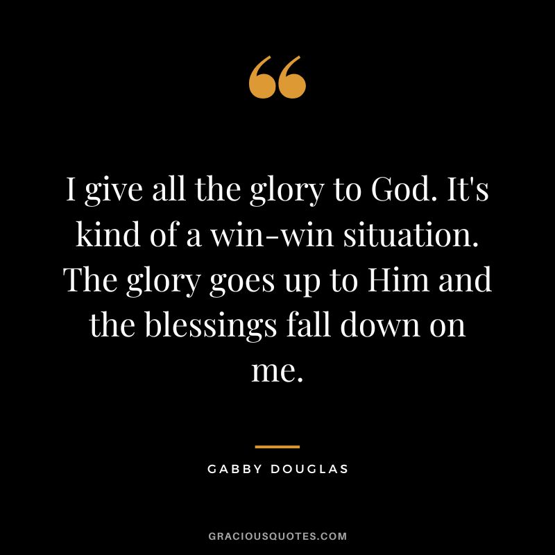 I give all the glory to God. It's kind of a win-win situation. The glory goes up to Him and the blessings fall down on me. - Gabby Douglas
