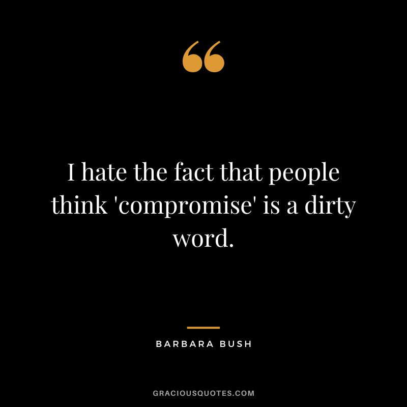 I hate the fact that people think 'compromise' is a dirty word. - Barbara Bush