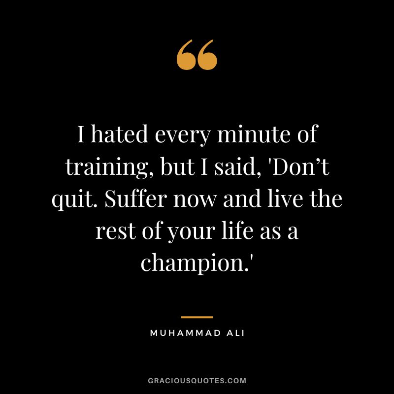 I hated every minute of training, but I said, 'Don’t quit. Suffer now and live the rest of your life as a champion.' - Muhammad Ali