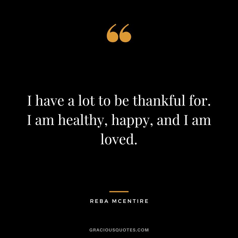 I have a lot to be thankful for. I am healthy, happy, and I am loved. - Reba McEntire