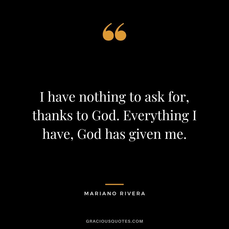 I have nothing to ask for, thanks to God. Everything I have, God has given me. - Mariano Rivera