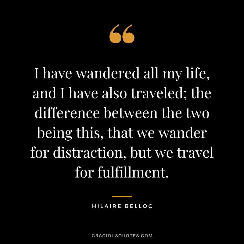 I have wandered all my life, and I have also traveled; the difference between the two being this, that we wander for distraction, but we travel for fulfillment. - Hilaire Belloc