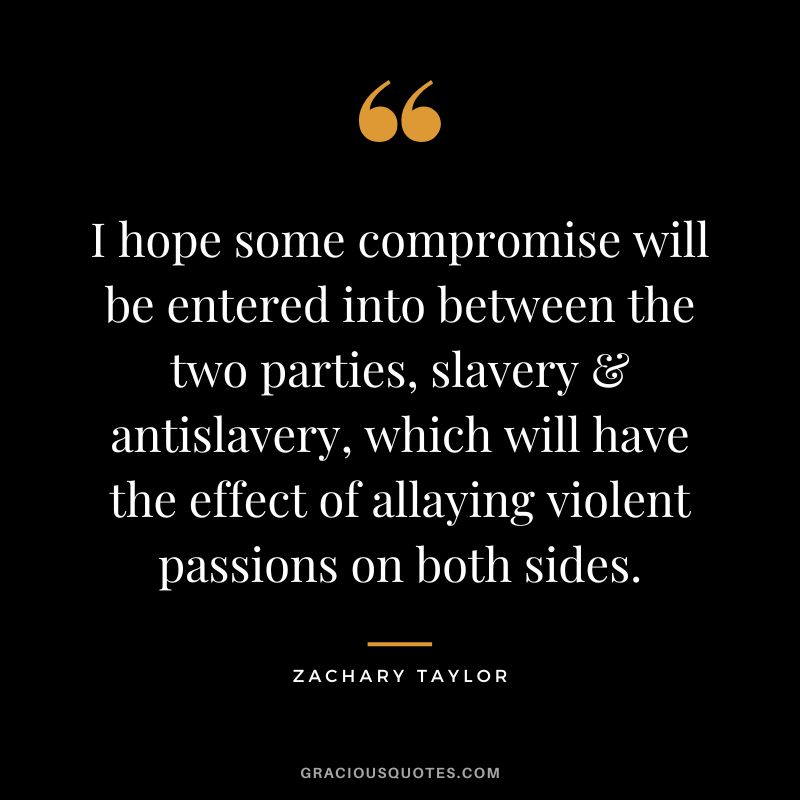 I hope some compromise will be entered into between the two parties, slavery & antislavery, which will have the effect of allaying violent passions on both sides. - Zachary Taylor