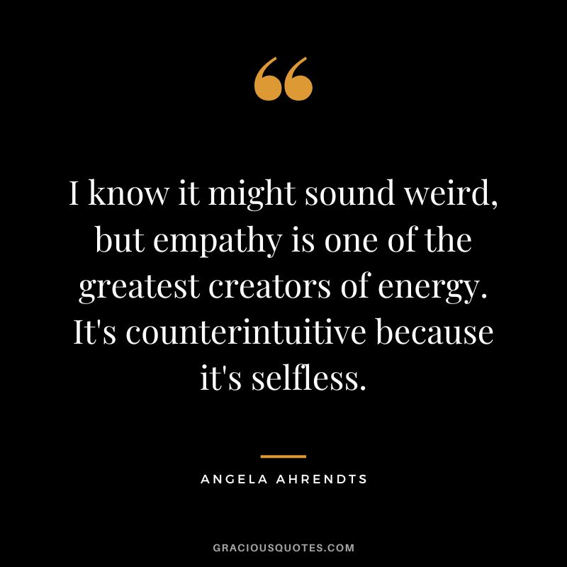 I know it might sound weird, but empathy is one of the greatest creators of energy. It's counterintuitive because it's selfless. - Angela Ahrendts