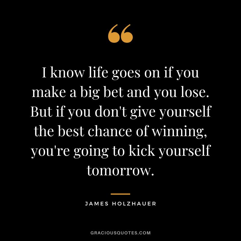 I know life goes on if you make a big bet and you lose. But if you don't give yourself the best chance of winning, you're going to kick yourself tomorrow. - James Holzhauer