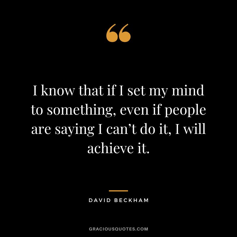 I know that if I set my mind to something, even if people are saying I can’t do it, I will achieve it. - David Beckham