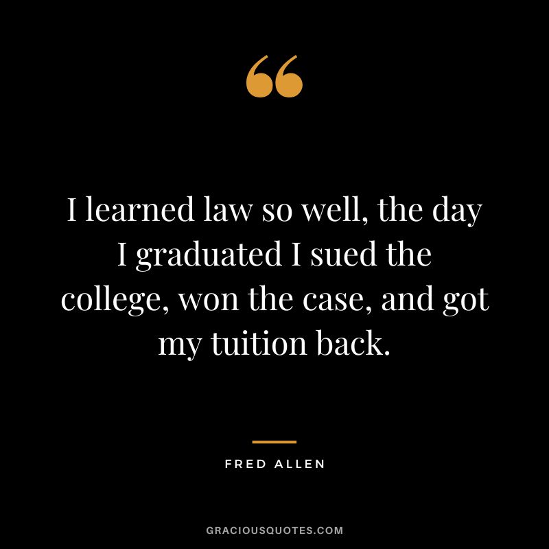 I learned law so well, the day I graduated I sued the college, won the case, and got my tuition back. - Fred Allen