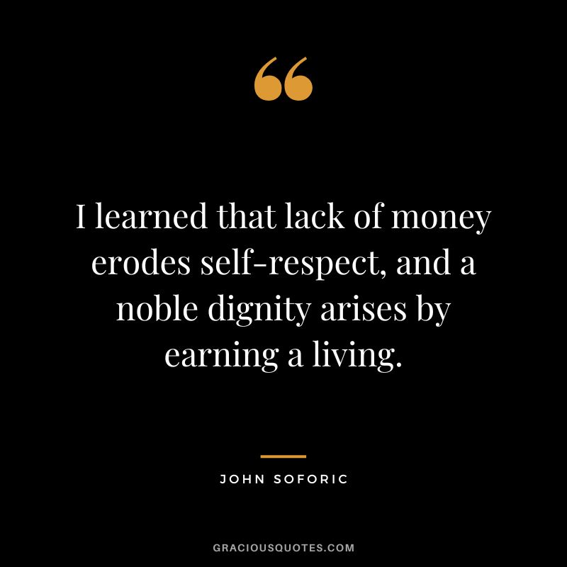 I learned that lack of money erodes self-respect, and a noble dignity arises by earning a living.