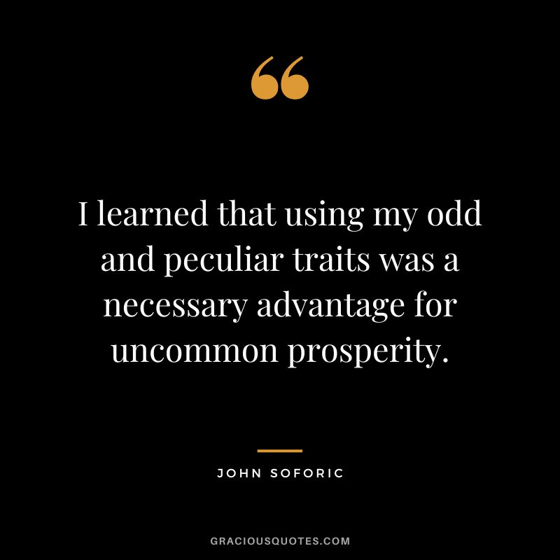 I learned that using my odd and peculiar traits was a necessary advantage for uncommon prosperity. - John Soforic