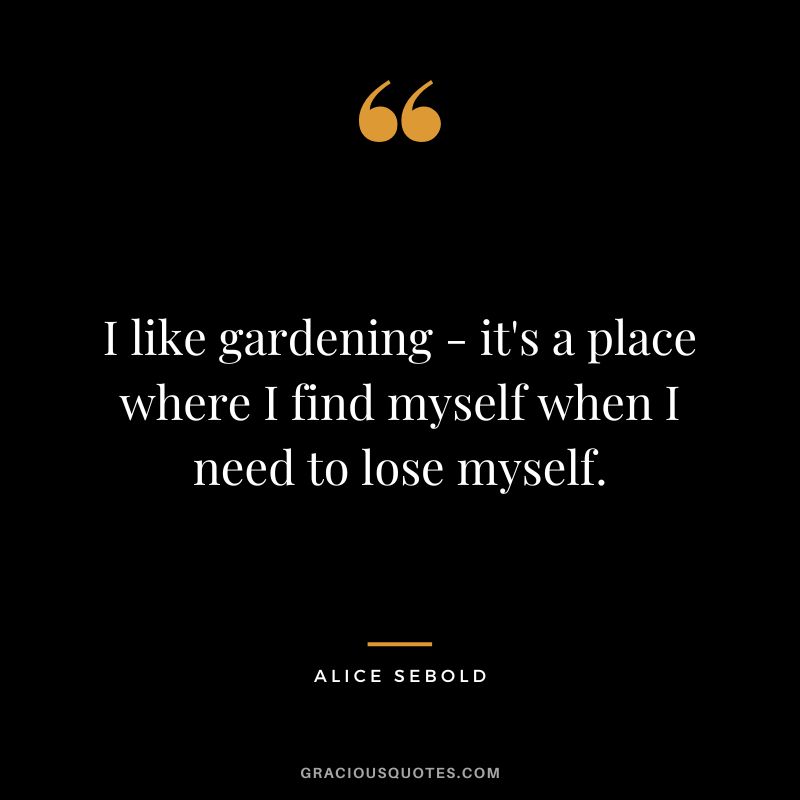 I like gardening - it's a place where I find myself when I need to lose myself. - Alice Sebold