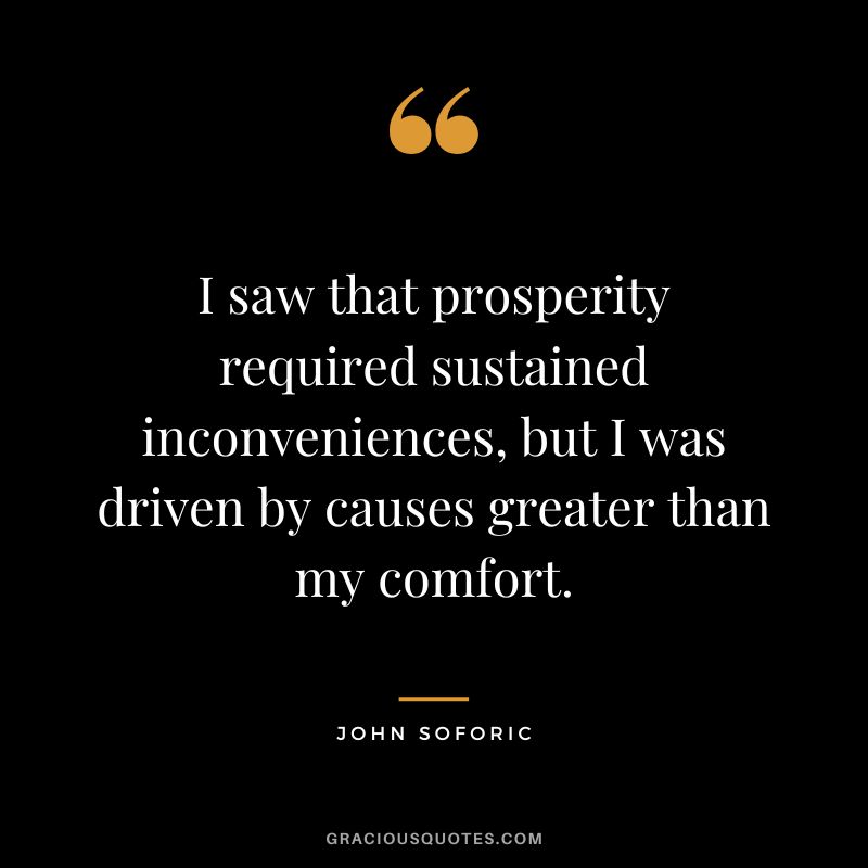 I saw that prosperity required sustained inconveniences, but I was driven by causes greater than my comfort. - John Soforic