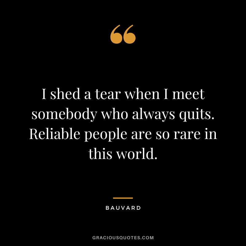 I shed a tear when I meet somebody who always quits. Reliable people are so rare in this world. - Bauvard