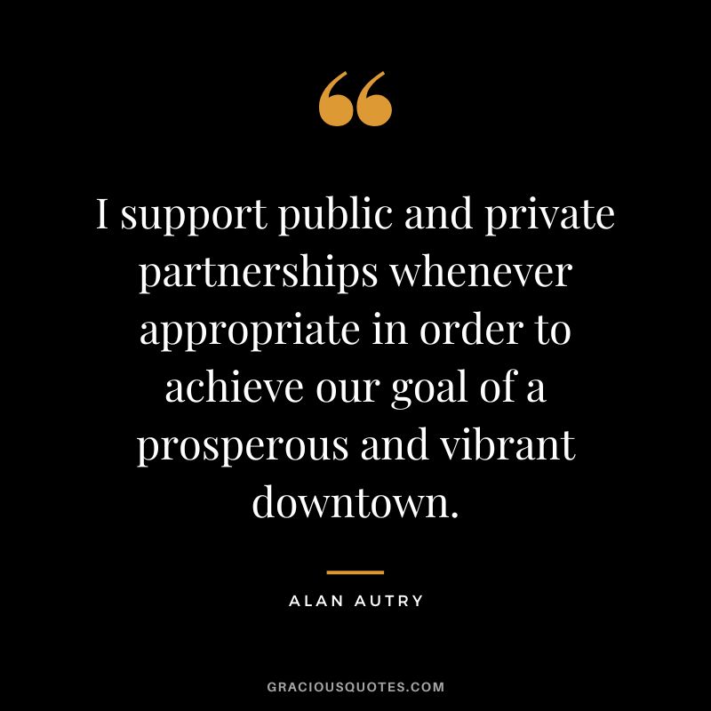 I support public and private partnerships whenever appropriate in order to achieve our goal of a prosperous and vibrant downtown. - Alan Autry