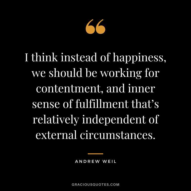 I think instead of happiness, we should be working for contentment, and inner sense of fulfillment that’s relatively independent of external circumstances. - Andrew Weil