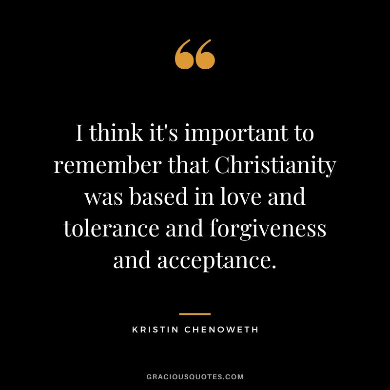 I think it's important to remember that Christianity was based in love and tolerance and forgiveness and acceptance. - Kristin Chenoweth