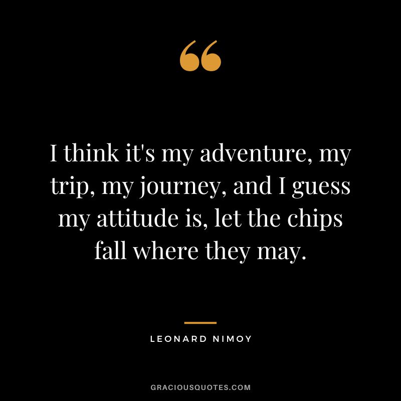 I think it's my adventure, my trip, my journey, and I guess my attitude is, let the chips fall where they may. - Leonard Nimoy