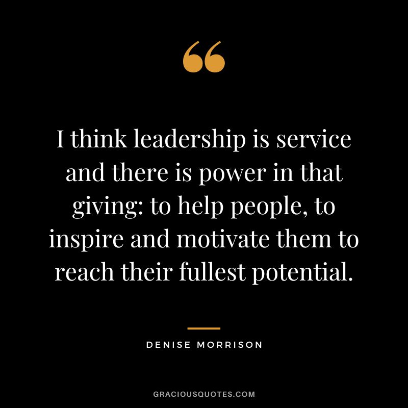 I think leadership is service and there is power in that giving to help people, to inspire and motivate them to reach their fullest potential. - Denise Morrison
