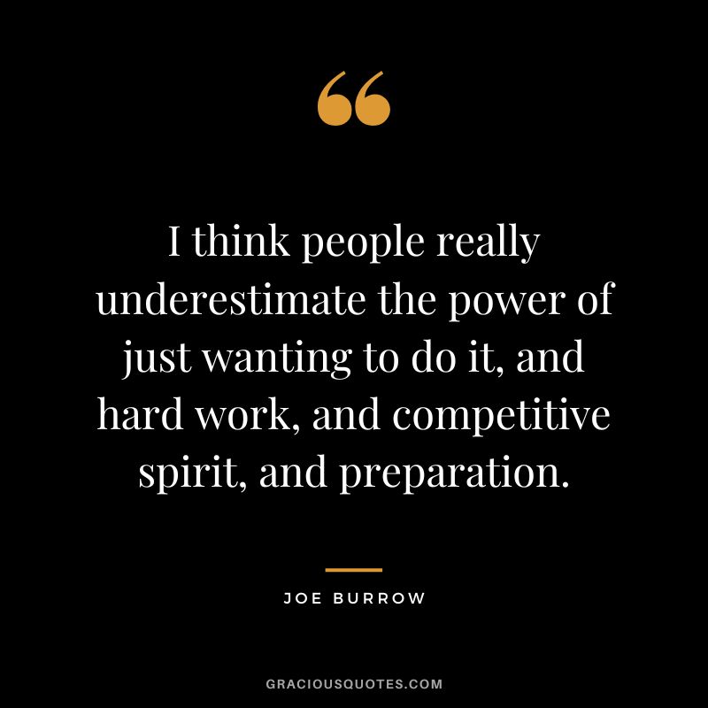 I think people really underestimate the power of just wanting to do it, and hard work, and competitive spirit, and preparation. - Joe Burrow