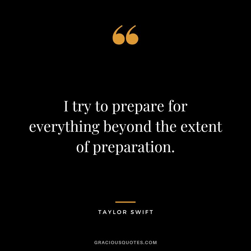 I try to prepare for everything beyond the extent of preparation. - Taylor Swift