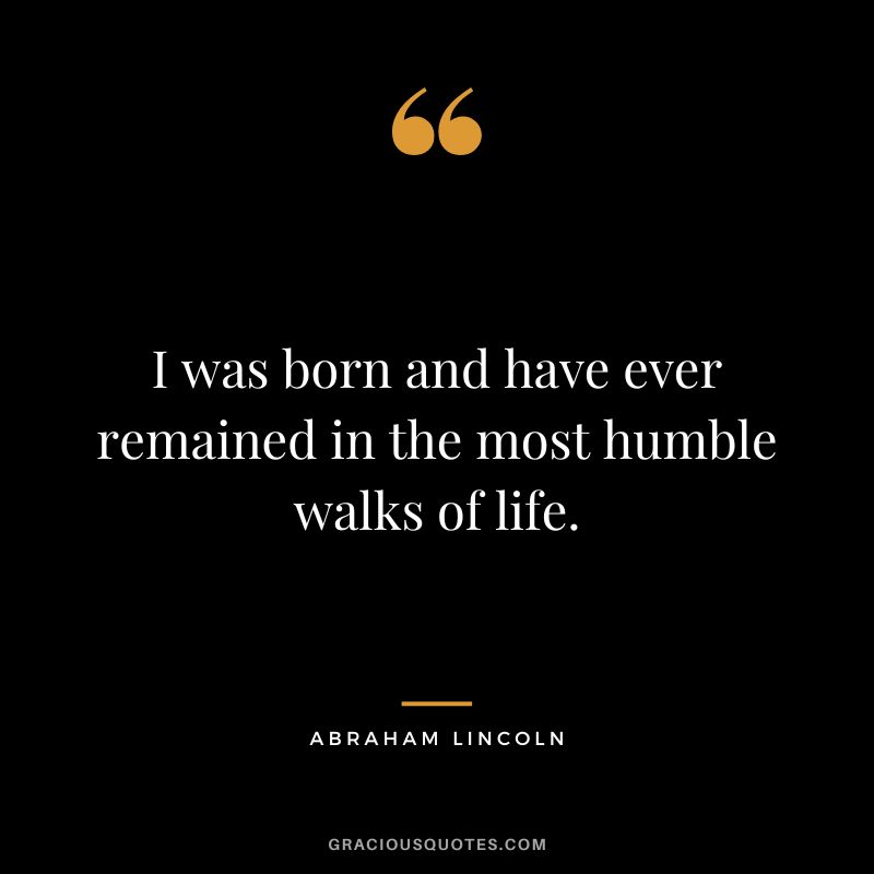 I was born and have ever remained in the most humble walks of life. - Abraham Lincoln