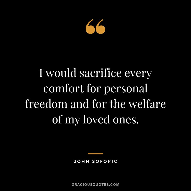 I would sacrifice every comfort for personal freedom and for the welfare of my loved ones.