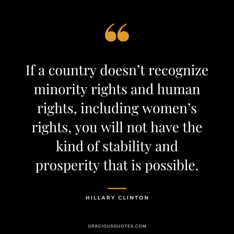 If a country doesn’t recognize minority rights and human rights, including women’s rights, you will not have the kind of stability and prosperity that is possible. - Hillary Clinton