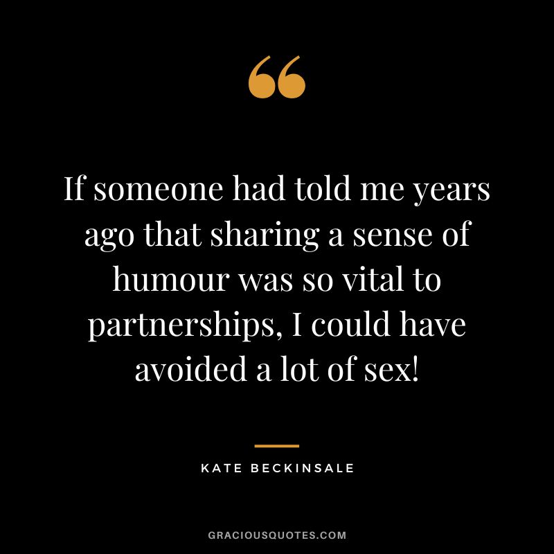 If someone had told me years ago that sharing a sense of humour was so vital to partnerships, I could have avoided a lot of sex! - Kate Beckinsale