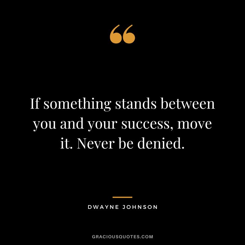 If something stands between you and your success, move it. Never be denied. — Dwayne Johnson