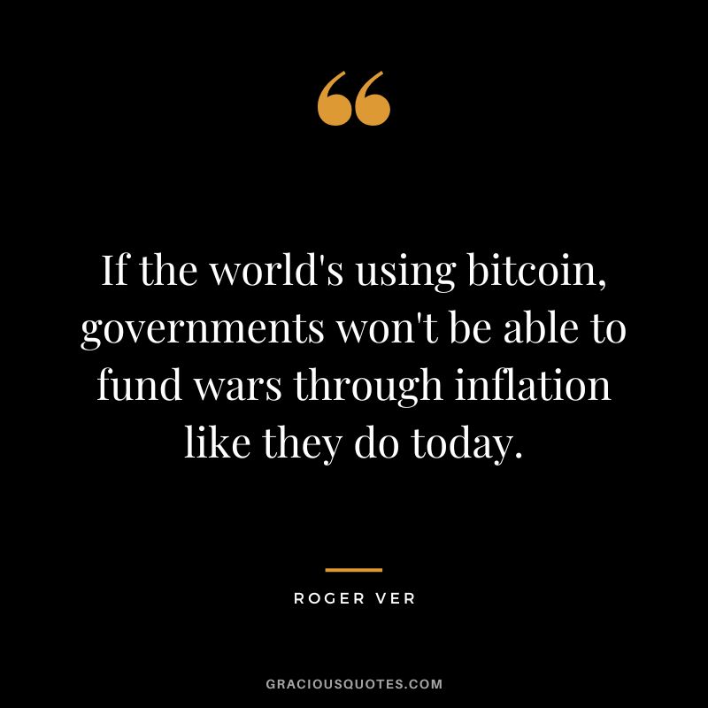 If the world's using bitcoin, governments won't be able to fund wars through inflation like they do today. - Roger Ver