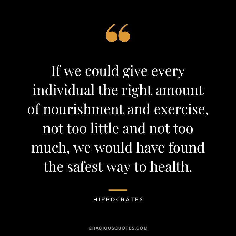 If we could give every individual the right amount of nourishment and exercise, not too little and not too much, we would have found the safest way to health. — Hippocrates