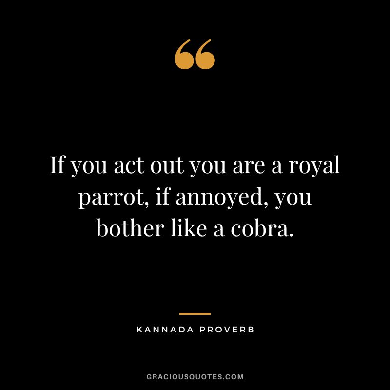If you act out you are a royal parrot, if annoyed, you bother like a cobra.